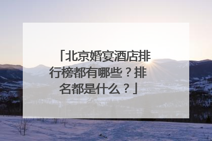 北京婚宴酒店排行榜都有哪些？排名都是什么？
